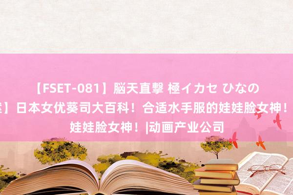 【FSET-081】脳天直撃 極イカセ ひなの 【AV女优档案】日本女优葵司大百科！合适水手服的娃娃脸女神！|动画产业公司