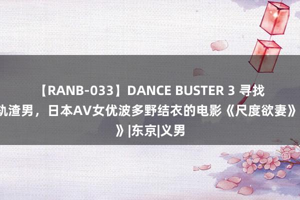 【RANB-033】DANCE BUSTER 3 寻找爱情而出轨渣男，日本AV女优波多野结衣的电影《尺度欲妻》|东京|义男