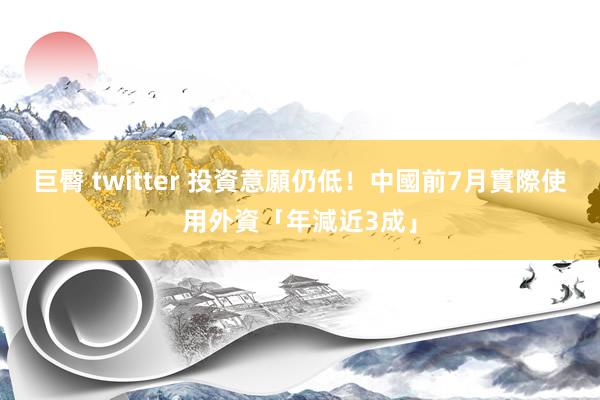 巨臀 twitter 投資意願仍低！中國前7月實際使用外資「年減近3成」