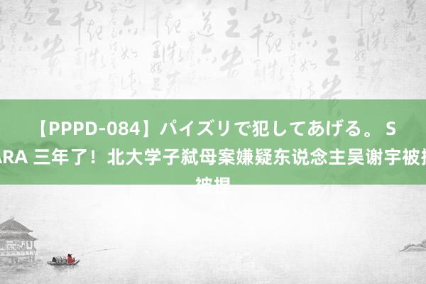 【PPPD-084】パイズリで犯してあげる。 SARA 三年了！北大学子弑母案嫌疑东说念主吴谢宇被捏