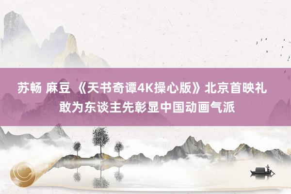 苏畅 麻豆 《天书奇谭4K操心版》北京首映礼   敢为东谈主先彰显中国动画气派