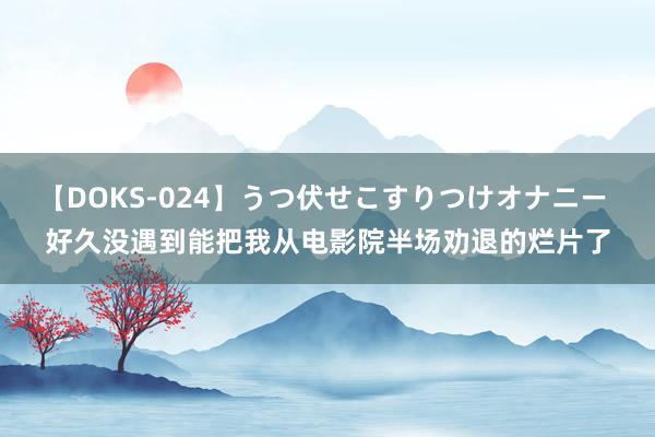 【DOKS-024】うつ伏せこすりつけオナニー 好久没遇到能把我从电影院半场劝退的烂片了