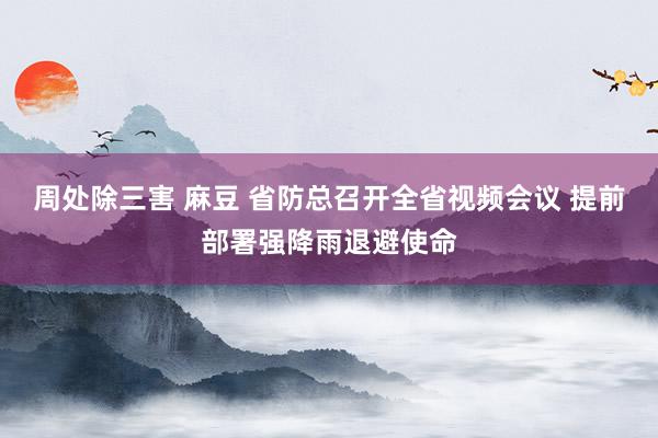 周处除三害 麻豆 省防总召开全省视频会议 提前部署强降雨退避使命