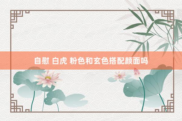 自慰 白虎 粉色和玄色搭配颜面吗