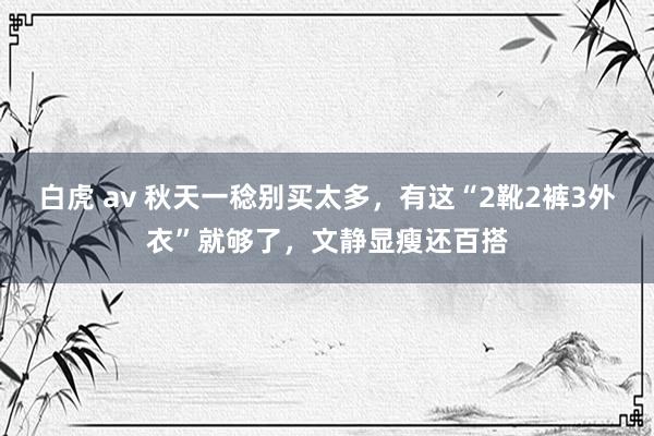 白虎 av 秋天一稔别买太多，有这“2靴2裤3外衣”就够了，文静显瘦还百搭