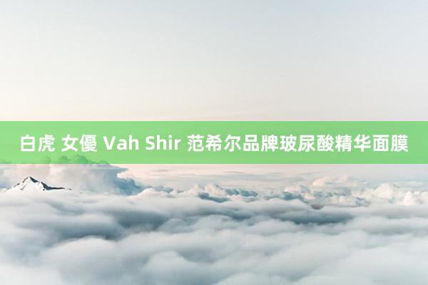 白虎 女優 Vah Shir 范希尔品牌玻尿酸精华面膜