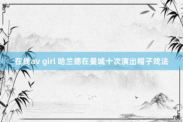 在线av girl 哈兰德在曼城十次演出帽子戏法