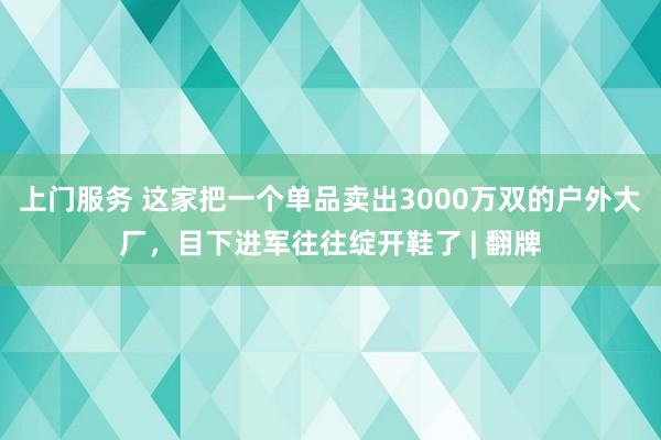 上门服务 这家把一个单品卖出3000万双的户外大厂，目下进军往往绽开鞋了 | 翻牌