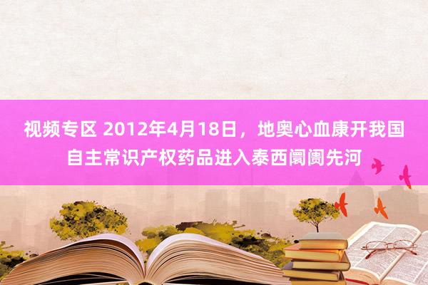 视频专区 2012年4月18日，地奥心血康开我国自主常识产权药品进入泰西阛阓先河