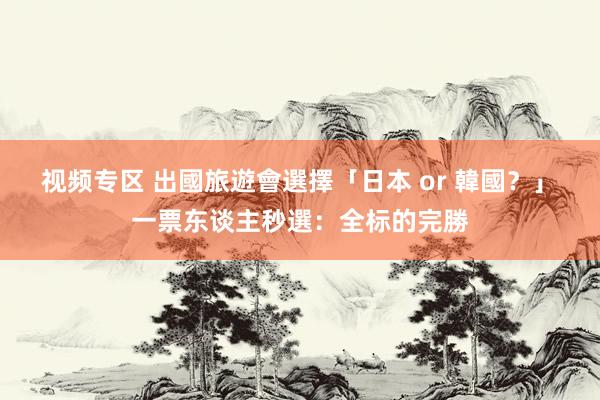 视频专区 出國旅遊會選擇「日本 or 韓國？」　一票东谈主秒選：全标的完勝