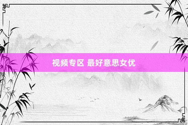 视频专区 最好意思女优