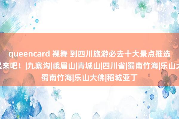 queencard 裸舞 到四川旅游必去十大景点推选，赶快储藏起来吧！|九寨沟|峨眉山|青城山|四川省|蜀南竹海|乐山大佛|稻城亚丁