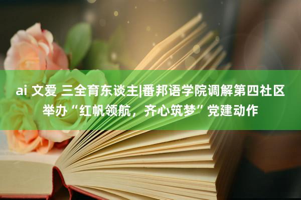 ai 文爱 三全育东谈主|番邦语学院调解第四社区举办“红帆领航，齐心筑梦”党建动作