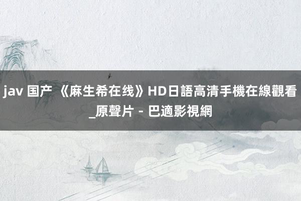 jav 国产 《麻生希在线》HD日語高清手機在線觀看_原聲片 - 巴適影視網