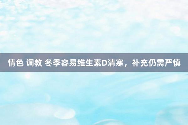 情色 调教 冬季容易维生素D清寒，补充仍需严慎