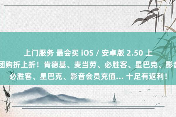 上门服务 最会买 iOS / 安卓版 2.50 上架：腹地生涯上线！抖音团购折上折！肯德基、麦当劳、必胜客、星巴克、影音会员充值... 十足有返利！