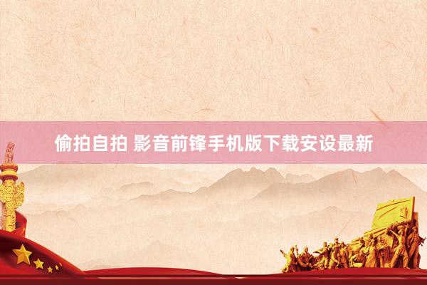 偷拍自拍 影音前锋手机版下载安设最新