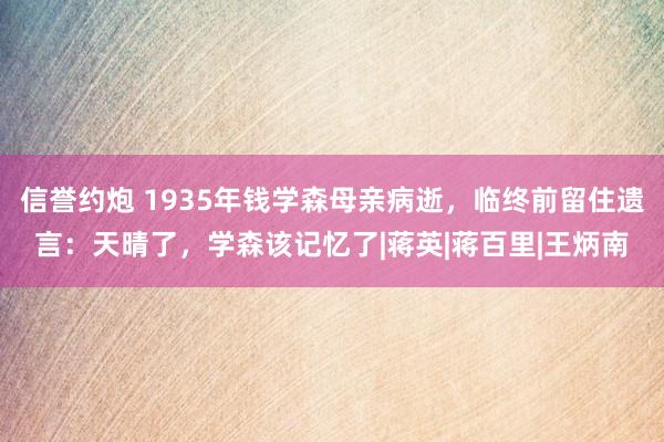 信誉约炮 1935年钱学森母亲病逝，临终前留住遗言：天晴了，学森该记忆了|蒋英|蒋百里|王炳南