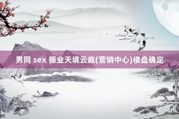 男同 sex 振业天境云庭(营销中心)楼盘确定