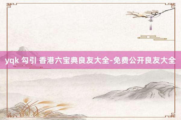 yqk 勾引 香港六宝典良友大全-免费公开良友大全