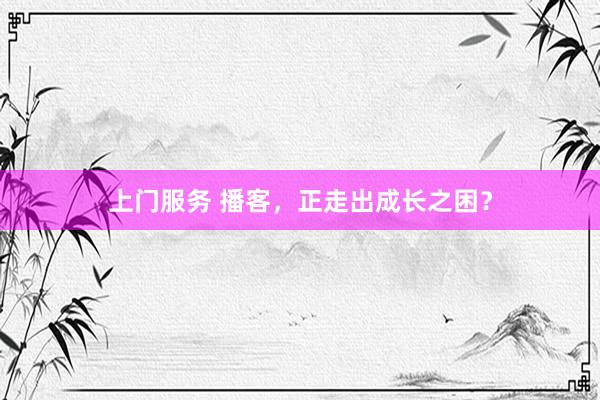 上门服务 播客，正走出成长之困？