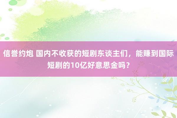 信誉约炮 国内不收获的短剧东谈主们，能赚到国际短剧的10亿好意思金吗？