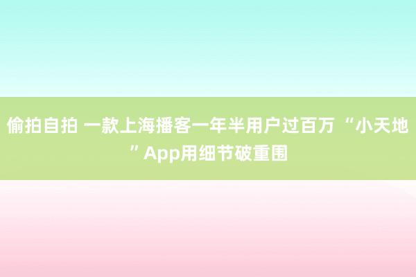 偷拍自拍 一款上海播客一年半用户过百万 “小天地”App用细节破重围