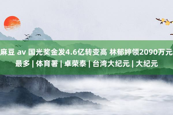 麻豆 av 国光奖金发4.6亿转变高 林郁婷领2090万元最多 | 体育署 | 卓荣泰 | 台湾大纪元 | 大纪元