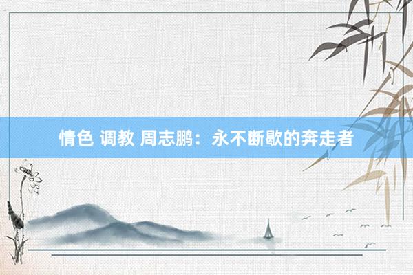 情色 调教 周志鹏：永不断歇的奔走者