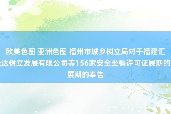欧美色图 亚洲色图 福州市城乡树立局对于福建汇智众达树立发展有限公司等156家安全坐褥许可证展期的奉告