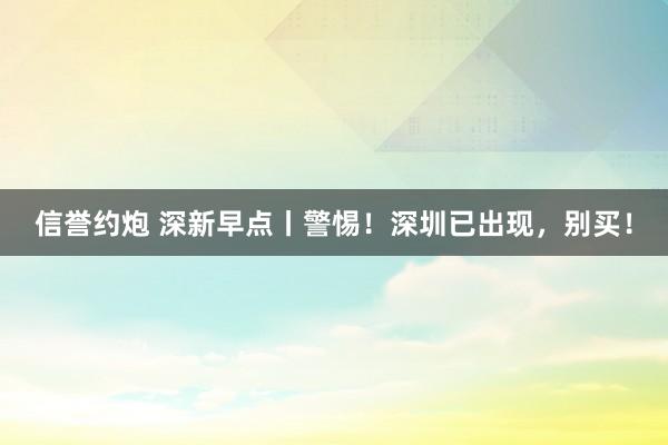 信誉约炮 深新早点丨警惕！深圳已出现，别买！