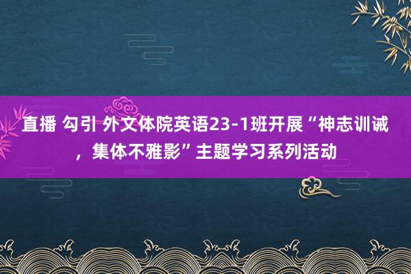 直播 勾引 外文体院英语23-1班开展“神志训诫，集体不雅影”主题学习系列活动