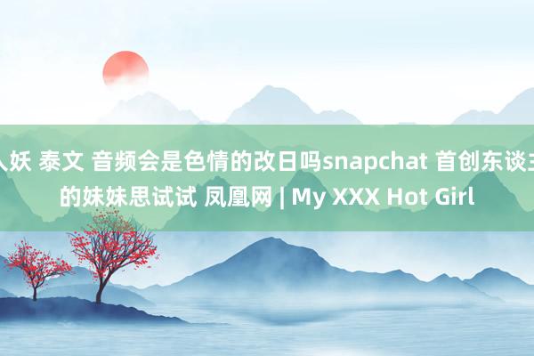 人妖 泰文 音频会是色情的改日吗snapchat 首创东谈主的妹妹思试试 凤凰网 | My XXX Hot Girl
