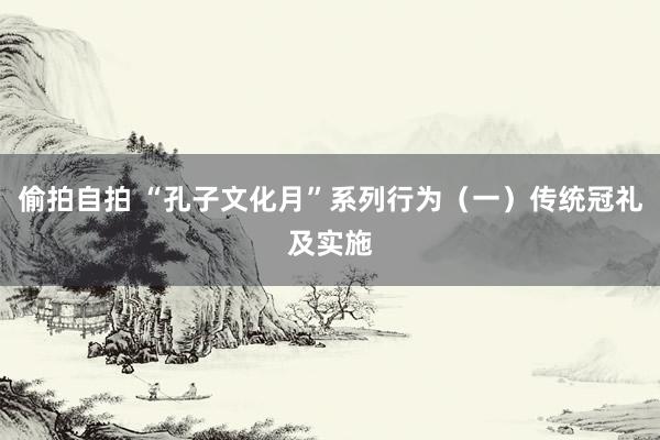 偷拍自拍 “孔子文化月”系列行为（一）传统冠礼及实施