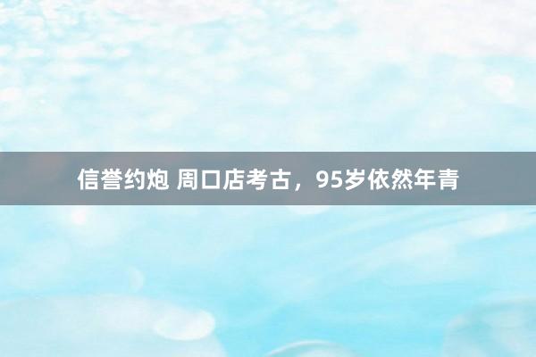 信誉约炮 周口店考古，95岁依然年青