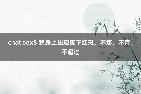 chat sex5 我身上出现皮下红斑，不疼，不痒，不超过