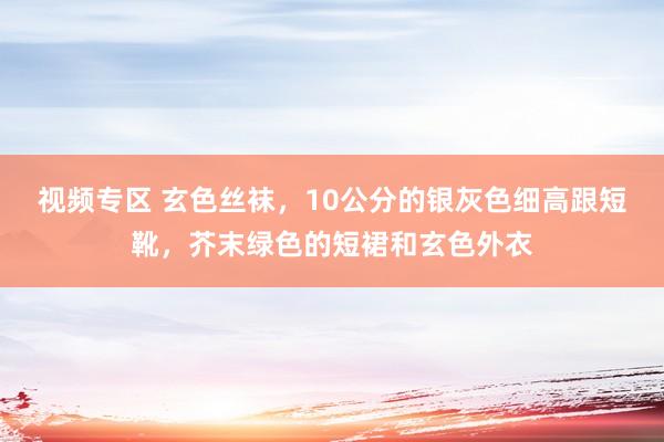 视频专区 玄色丝袜，10公分的银灰色细高跟短靴，芥末绿色的短裙和玄色外衣