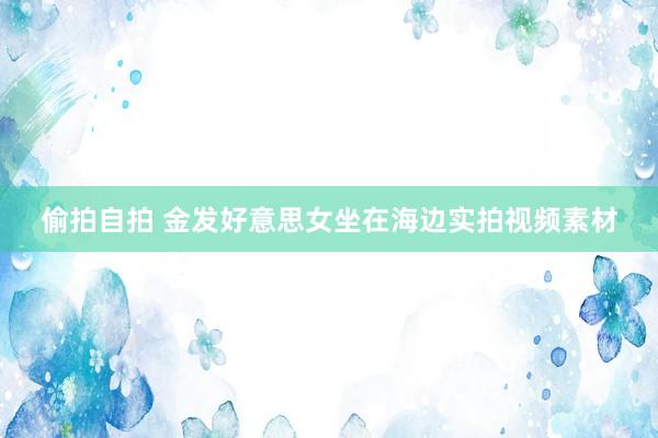偷拍自拍 金发好意思女坐在海边实拍视频素材