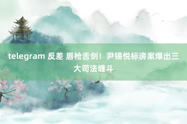 telegram 反差 唇枪舌剑！尹锡悦标谤案爆出三大司法缠斗