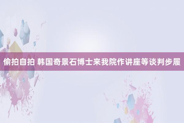 偷拍自拍 韩国奇景石博士来我院作讲座等谈判步履