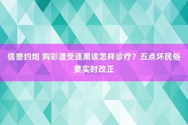 信誉约炮 购彩遭受连黑该怎样诊疗？五点坏民俗要实时改正
