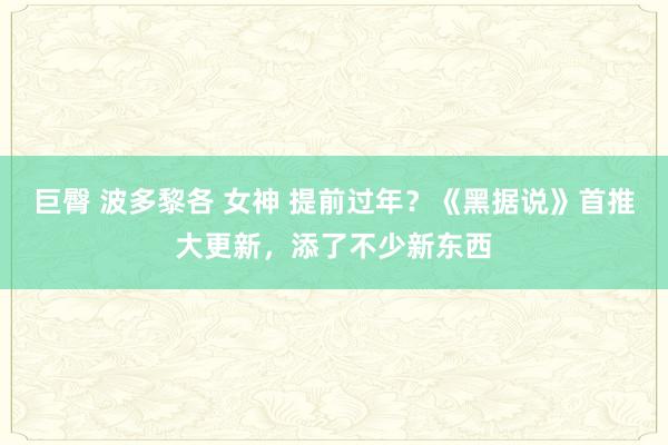 巨臀 波多黎各 女神 提前过年？《黑据说》首推大更新，添了不少新东西