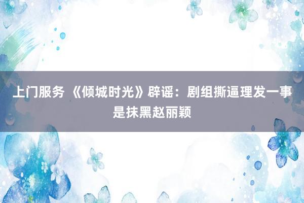 上门服务 《倾城时光》辟谣：剧组撕逼理发一事是抹黑赵丽颖
