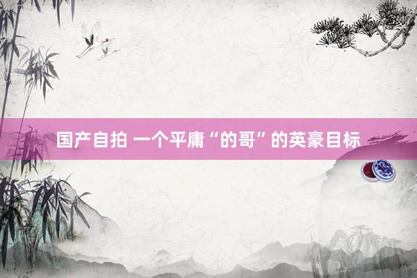 国产自拍 一个平庸“的哥”的英豪目标