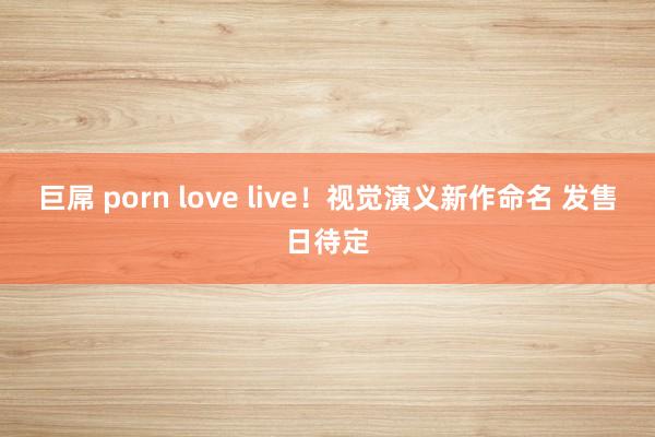 巨屌 porn love live！视觉演义新作命名 发售日待定