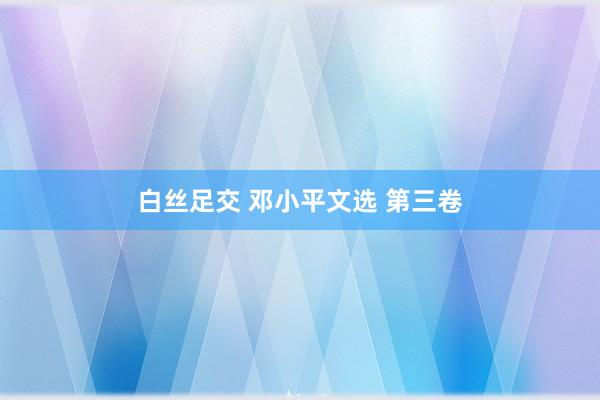 白丝足交 邓小平文选 第三卷