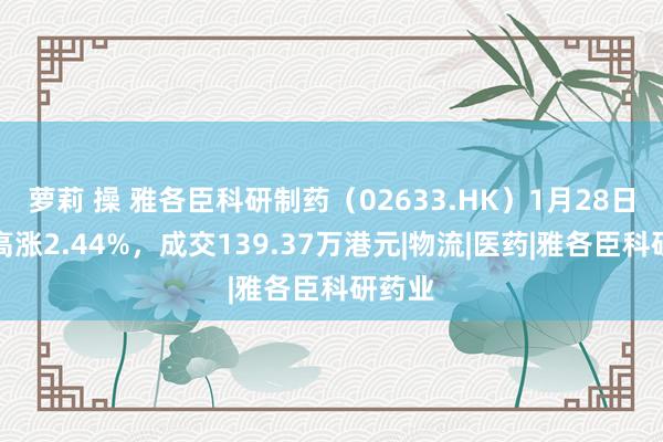 萝莉 操 雅各臣科研制药（02633.HK）1月28日收盘高涨2.44%，成交139.37万港元|物流|医药|雅各臣科研药业