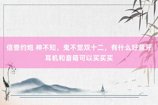 信誉约炮 神不知，鬼不觉双十二，有什么好蓝牙耳机和音箱可以买买买