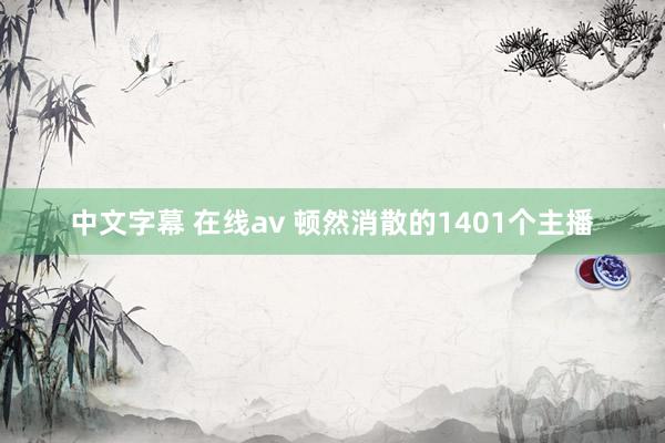 中文字幕 在线av 顿然消散的1401个主播