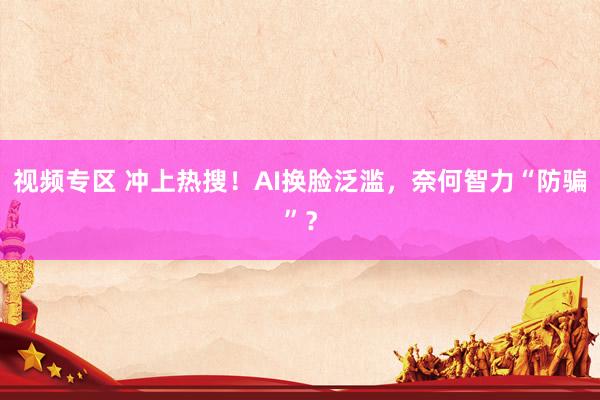 视频专区 冲上热搜！AI换脸泛滥，奈何智力“防骗”？